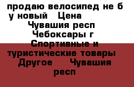 продаю велосипед не б/у новый › Цена ­ 10 000 - Чувашия респ., Чебоксары г. Спортивные и туристические товары » Другое   . Чувашия респ.